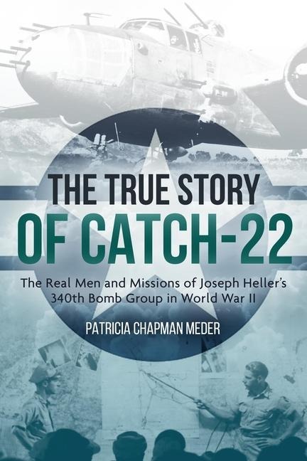 The True Story of Catch 22: The Real Men and Missions of Joseph Hellers 340th Bomb Group in World War II