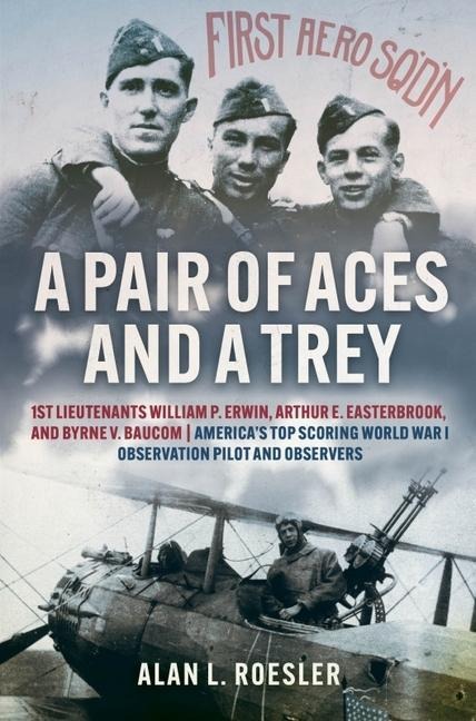 A Pair of Aces and a Trey: 1st Lieutenants William P. Erwin, Arthur E. Easterbrook, and Byrne V. Baucom: Americas Top Scoring World War I Observation Pilot and Observers