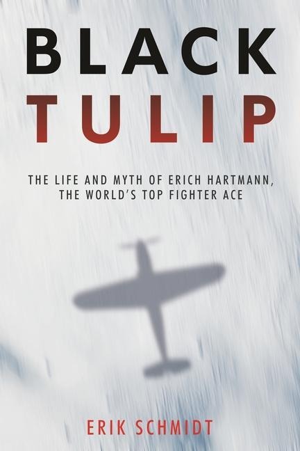 Black Tulip: The Life and Myth of Erich Hartmann, the Worlds Top Fighter Ace