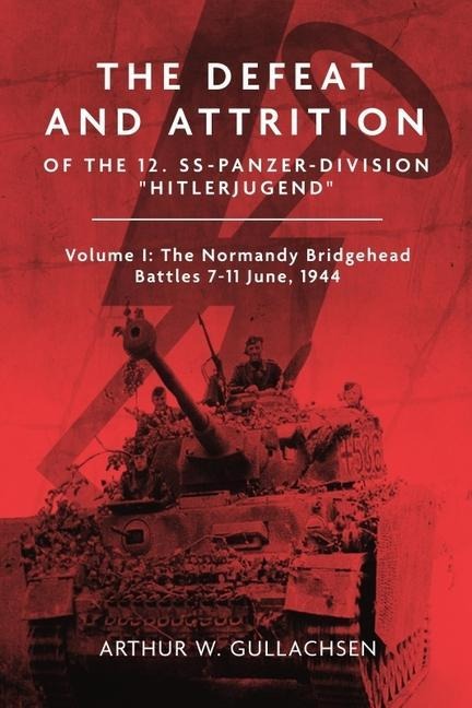 The Defeat and Attrition of the 12. SS-Panzerdivision Hitlerjugend: Volume I: The Normandy Bridgehead Battles 7-11 June 1944