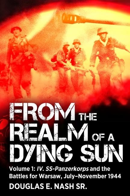 From the Realm of a Dying Sun: Volume I - IV. SS-Panzerkorps and the Battles for Warsaw, July-November 1944