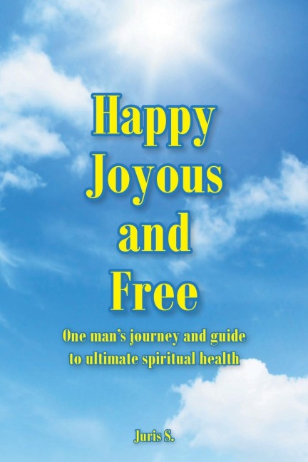 Happy, Joyous, and Free: One mans journey and guide to ultimate Spiritual health