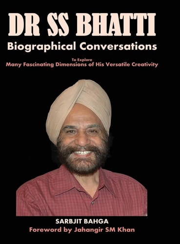 Dr SS Bhatti Biographical Conversations to Explore Many Fascinating Dimensions of His Versatile Creativity