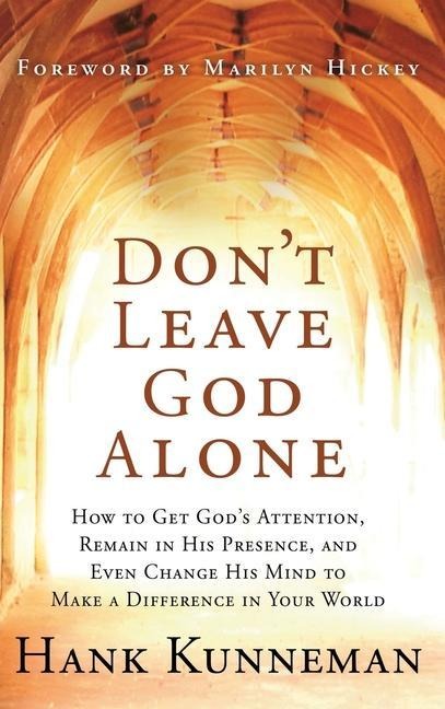 Dont Leave God Alone: How to Get Gods Attention, Remain in His Presence, and Even Change His Mind to Make a Difference in Your World