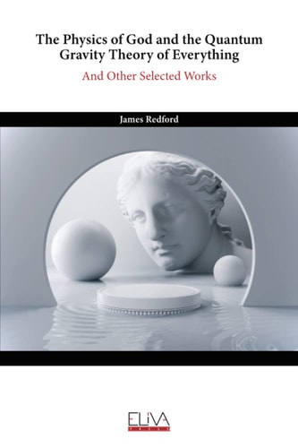 The Physics of God and the Quantum Gravity Theory of Everything And Other Selected Works