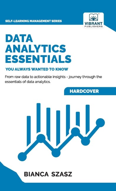 Data Analytics  Essentials You Always Wanted To Know: A Practical Guide to Data Analysis Tools and Techniques, Big Data, and Real-World Application for Beginners