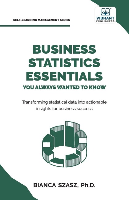 Business Statistics Essentials You Always Wanted to Know: Master Data Analysis, Regression, Probability, Hypothesis Testing & Decision Making for Business Success