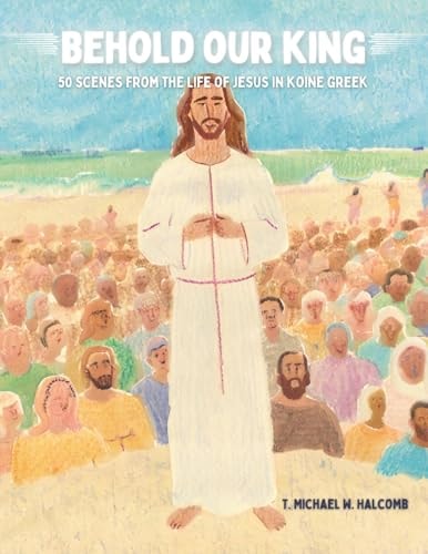 Behold Our King 50 Scenes from the Life of Jesus in Koine Greek