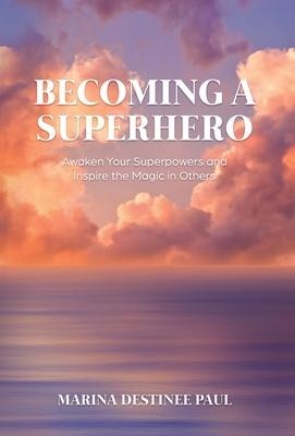 Becoming a Superhero: Awaken Your Superpowers and Inspire the Magic in Others