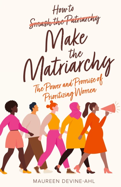 How to Make the Matriarchy: The Power and Promise of Prioritizing Women