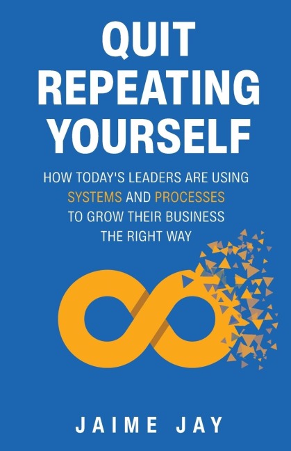 Quit Repeating Yourself: How Todays Leaders Are Using Systems and Processes to Grow Their Business The Right Way