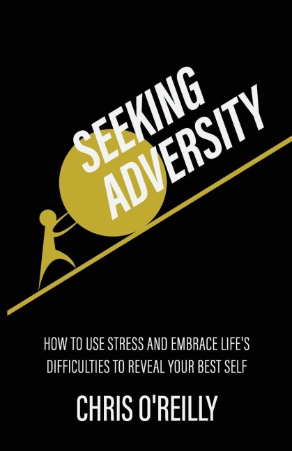 Seeking Adversity: How to Use Stress and Embrace Lifes Difficulties to Reveal Your Best Self