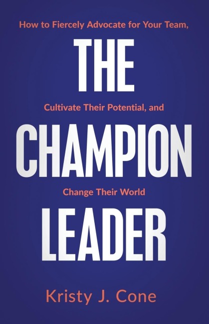 The Champion Leader: How to Fiercely Advocate for Your Team, Cultivate Their Potential, and Change Their World