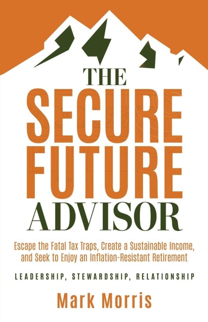 The Secure Future Advisor: Escape the Fatal Tax Traps, Create a Sustainable Income, and Seek to Enjoy an Inflation-Resistant Retirement