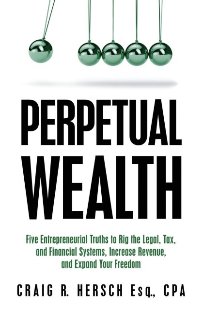 Perpetual Wealth: Five Entrepreneurial Truths to Rig the Legal, Tax, and Financial Systems, Increase Revenue, and Expand Your Freedom