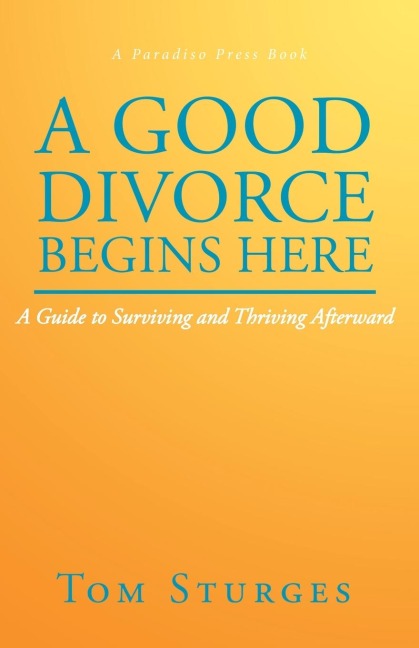 A Good Divorce Begins Here: A Guide to Surviving and Thriving Afterward