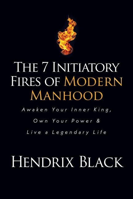The 7 Initiatory Fires of Modern Manhood: Awaken Your Inner King, Own Your Power & Live a Legendary Life