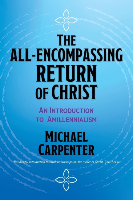 The All-Encompassing Return of Christ An Introduction to Amillennialism