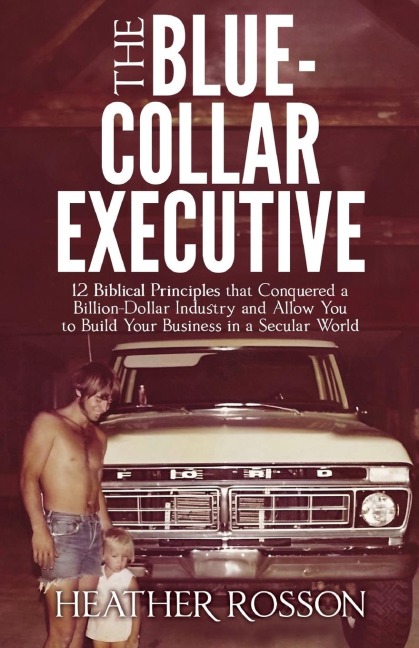 The Blue-Collar Executive: 12 Biblical Principles that Conquered a Billion Dollar Industry and Allow You to Build Your Business in a Secular World