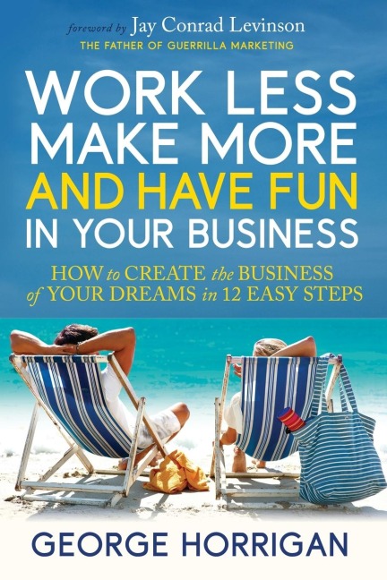 Work Less, Make More, and Have Fun in Your Business: How to Create the Business of Your Dreams in 12 Easy Steps