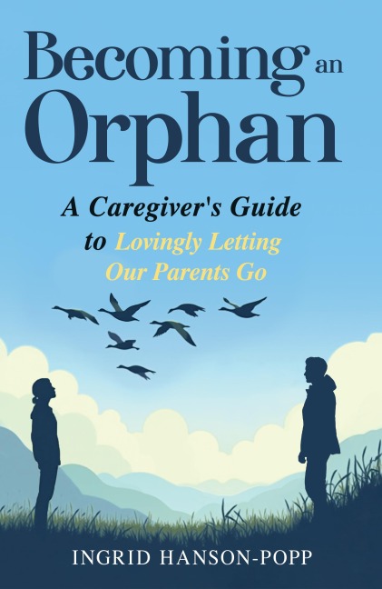 Becoming an Orphan: A Caregiver's Guide to Lovingly Letting Our Parents Go