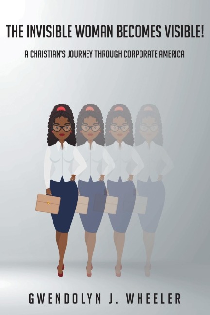 The Invisible Woman Becomes Visible!: A Christians Journey through Corporate America