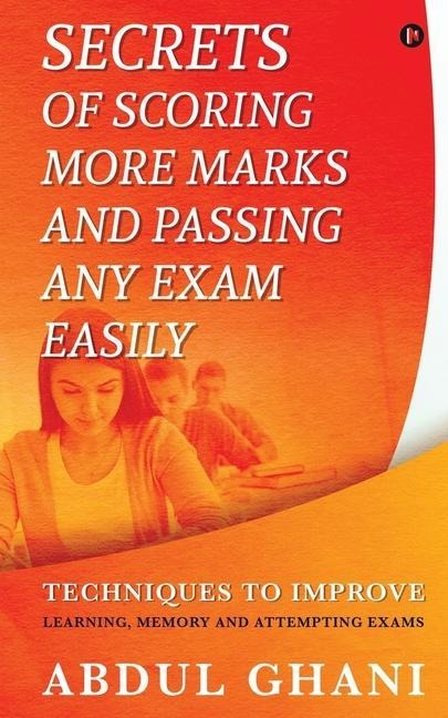 Secrets of Scoring More Marks and Passing Any Exam Easily: Techniques to Improve (Learning, Memory and Attempting Exams)