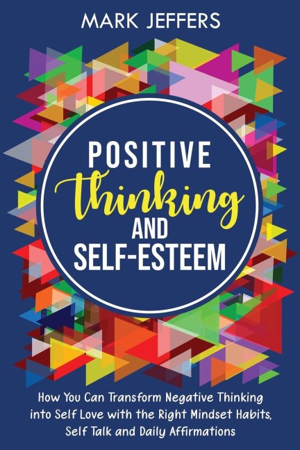 Positive Thinking and Self-Esteem: How You Can Transform Negative Thinking into Self Love with the Right Mindset Habits, Self-Talk and Daily Affirmations