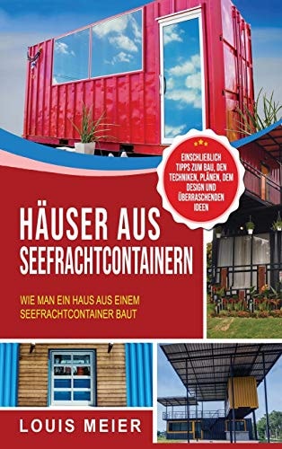 Häuser Aus Seefrachtcontainern Wie Man Ein Haus Aus Einem Seefrachtcontainer Baut - Einschließlich Tipps Zum Bau, Den Techniken, Plänen, Dem Design und Überraschenden Ideen
