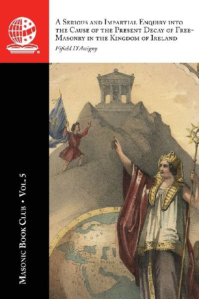 The Masonic Book Club, Vol. 5: A Serious and Impartial Enquiry into the Cause of the Present Decay of Free-MasA Serious and Impartial Enquiry into the Cause of the Present Decay of Free-Masonry in the Kingdom of Ireland
