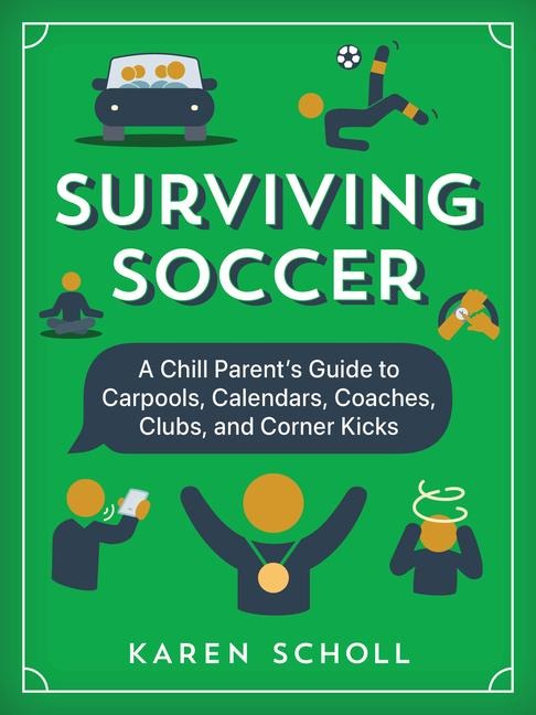 Surviving Soccer: The Chill Parents Guide to Carpools, Calendars, Coaches, Clubs, and Corner Kicks