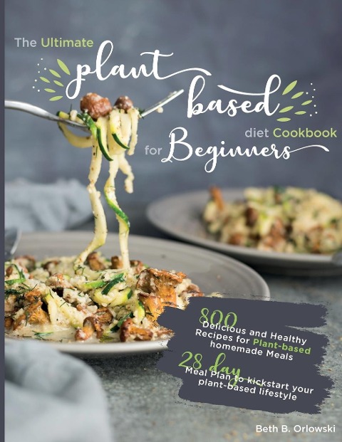 The Ultimate Plant-Based Diet Cookbook for Beginners: 800 Delicious and Healthy Recipes for Plant-based homemade Meals&#65372;With 28-day Meal Plan to kickstart your plant-based lifestyle. Orlowski