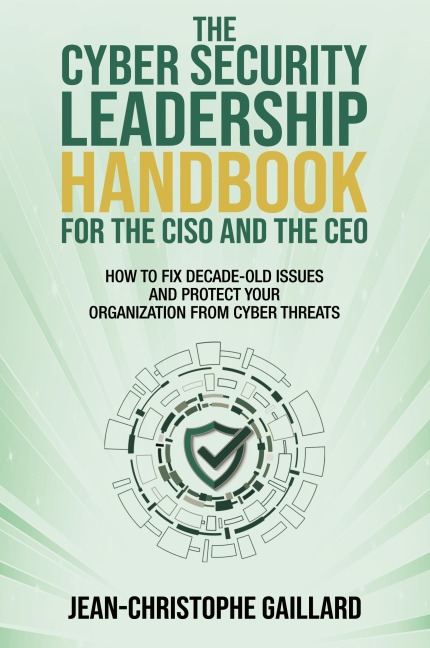 The CyberSecurity Leadership Handbook for the CISO and the CEO: How to Fix Decade-Old Issues and Protect Your Organization from Cyber Threats