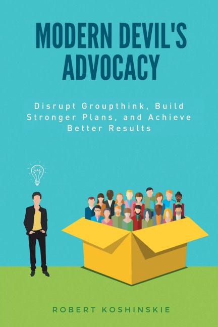 Modern Devils Advocacy: Disrupt Groupthink, Build Stronger Plans, and Achieve Better Results