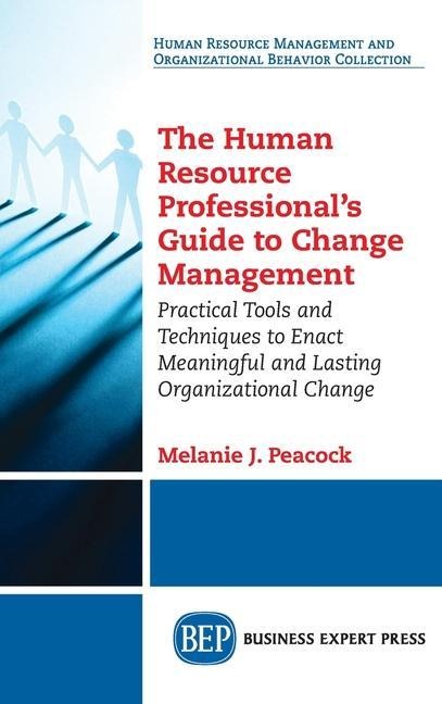Human Resource Professionals Guide to Change Management: Practical Tools and Techniques to Enact Meaningful and Lasting Organizational Change