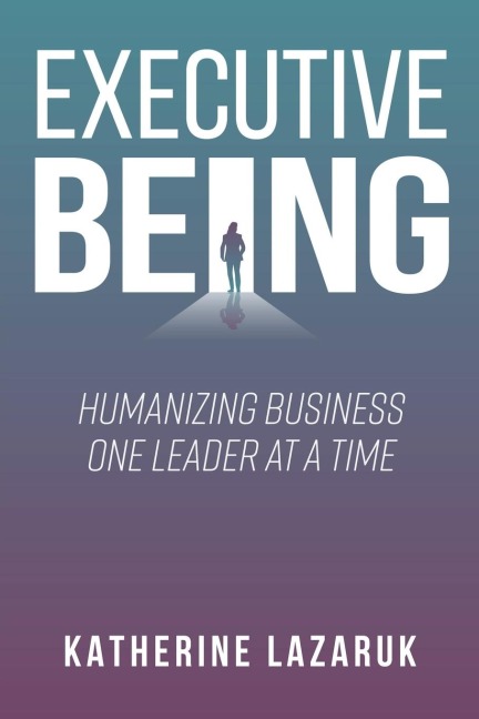 Executive Being: Humanizing Business One Leader at a Time