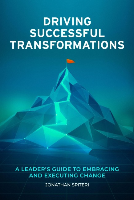 Driving Successful Transformations: A Leaders Guide to Embracing and Executing Change