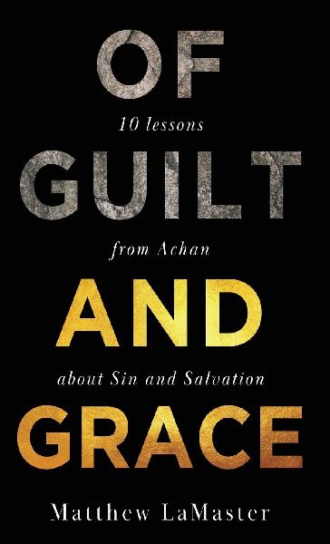 Of Guilt And Grace: Ten Lessons from Achan about Sin and Salvation