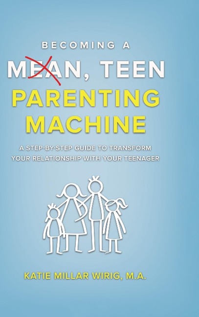 Becoming a Mean, Teen Parenting Machine: A step-by-step guide to transform your relationship with your teenager