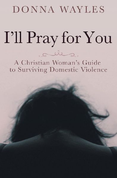 Ill Pray for You: A Christian Womans Guide to Surviving Domestic Violence