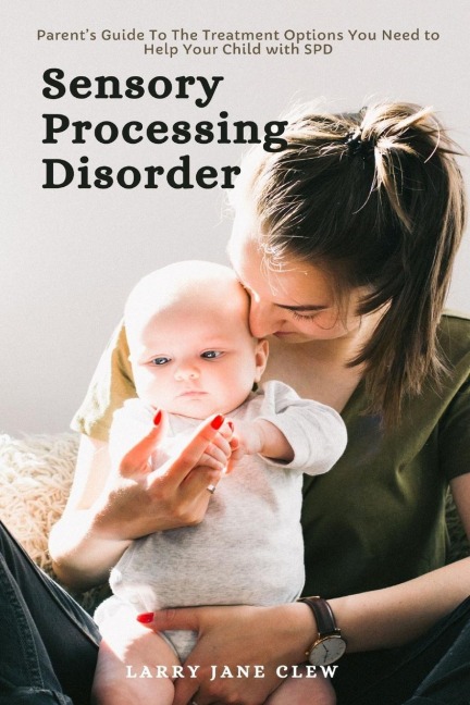 Sensory Processing Disorder: Parents Guide To The Treatment Options You Need to Help Your Child with SPD