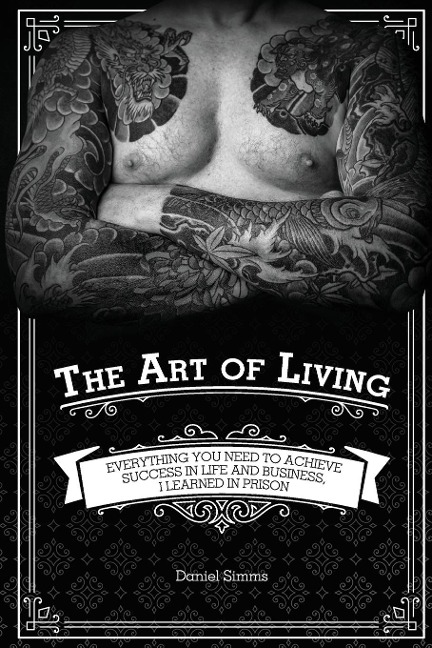 The Art of Living: Everything You Need to Achieve Success in Life and Business, I Learned in Prison