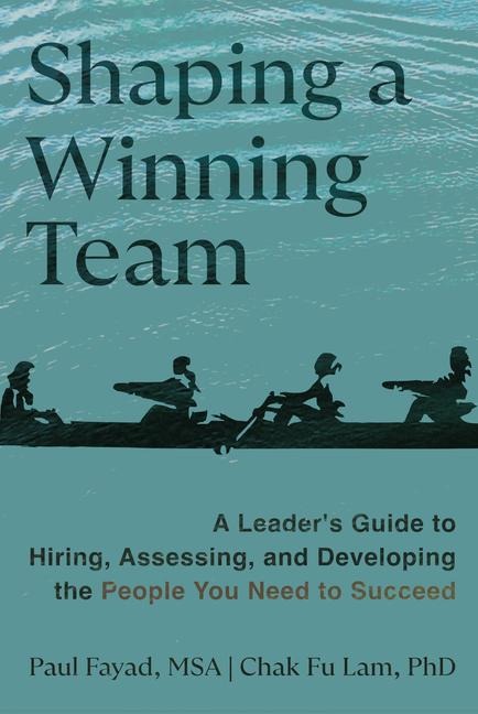Shaping a Winning Team: A Leaders Guide to Hiring, Assessing, and Developing the People You Need to Succeed