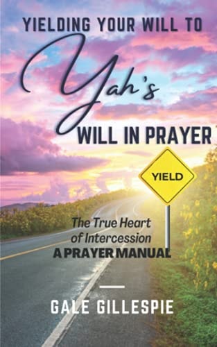Yielding Your Will to Yah's Will in Prayer The True Heart of Intercession a Prayer Manual