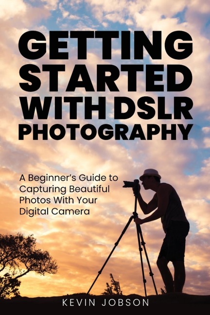 Getting Started With DSLR Photography: A Beginners Guide to Capturing Beautiful Photos With Your Digital Camera