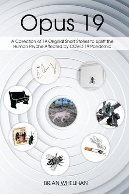 Opus 19: A Collection of 19 Original Short Stories to Uplift the Human Psyche Affected by COVID 19 Pandemic