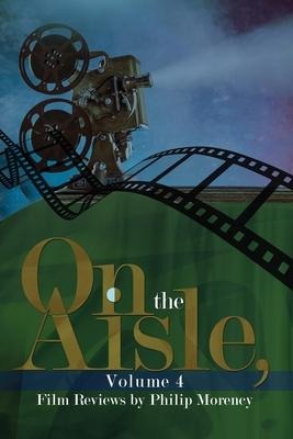 On the Aisle, Volume 4: Film Reviews by Philip Morency