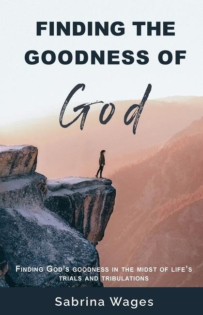 Finding the Goodness of God: Finding Gods Goodness in the Midst of Lifes Trials and Tribulations