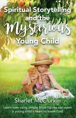 Spiritual Storytelling and the Mysterious Young Child: Learn how using simple Bible figures can open a young childs heart to know God