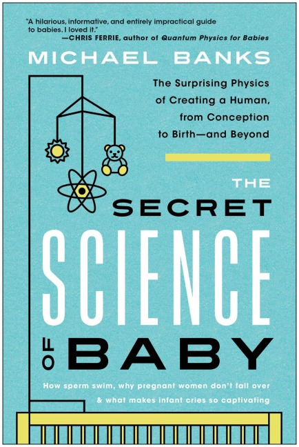 The Secret Science of Baby: The Surprising Physics of Creating a Human, from Conception to Birth - and Beyond